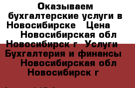 Оказываем бухгалтерские услуги в Новосибирске › Цена ­ 100 - Новосибирская обл., Новосибирск г. Услуги » Бухгалтерия и финансы   . Новосибирская обл.,Новосибирск г.